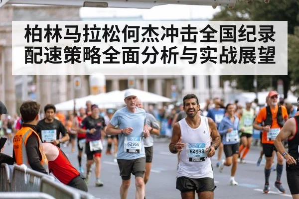 柏林马拉松何杰冲击全国纪录配速策略全面分析与实战展望