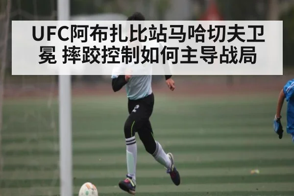 UFC阿布扎比站马哈切夫卫冕 摔跤控制如何主导战局 | pg