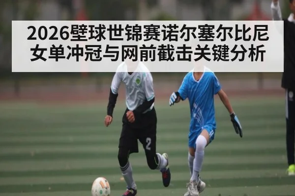 2026壁球世锦赛诺尔塞尔比尼女单冲冠与网前截击关键分析（pg）