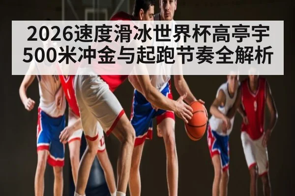 2026速度滑冰世界杯高亭宇500米冲金与起跑节奏全解析（pg）