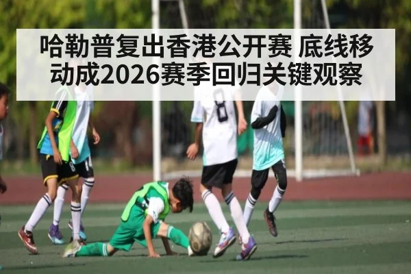 哈勒普复出香港公开赛 底线移动成2026赛季回归关键观察（pg）