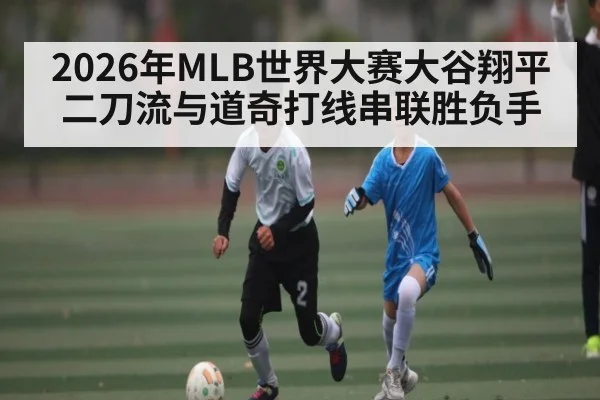 2026年MLB世界大赛大谷翔平二刀流与道奇打线串联胜负手