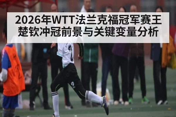 2026年WTT法兰克福冠军赛王楚钦冲冠前景与关键变量分析